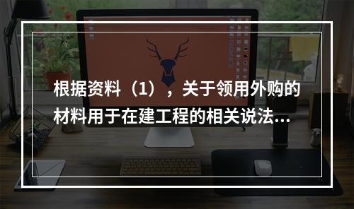 根据资料（1），关于领用外购的材料用于在建工程的相关说法中，