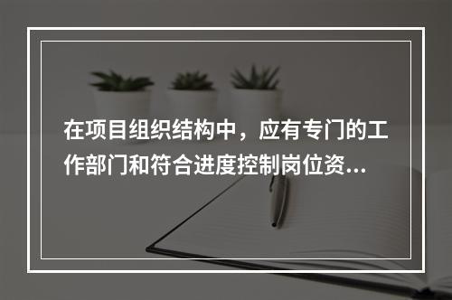 在项目组织结构中，应有专门的工作部门和符合进度控制岗位资格的