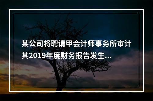 某公司将聘请甲会计师事务所审计其2019年度财务报告发生的相