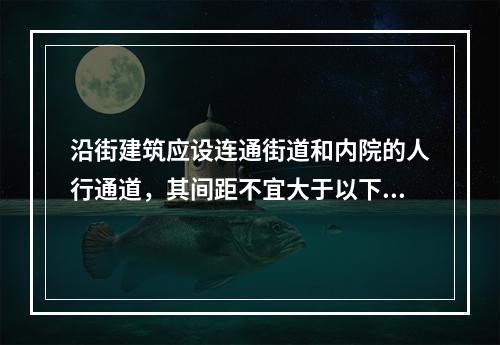 沿街建筑应设连通街道和内院的人行通道，其间距不宜大于以下何