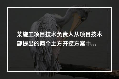 某施工项目技术负责人从项目技术部提出的两个土方开挖方案中选定