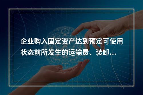 企业购入固定资产达到预定可使用状态前所发生的运输费、装卸费、