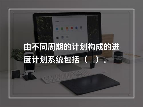 由不同周期的计划构成的进度计划系统包括（　）。