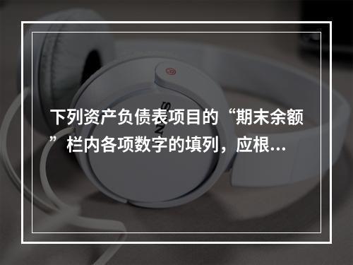 下列资产负债表项目的“期末余额”栏内各项数字的填列，应根据有