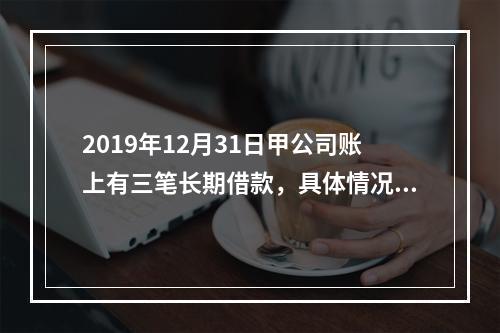 2019年12月31日甲公司账上有三笔长期借款，具体情况如下