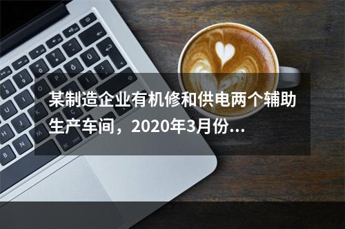 某制造企业有机修和供电两个辅助生产车间，2020年3月份机修