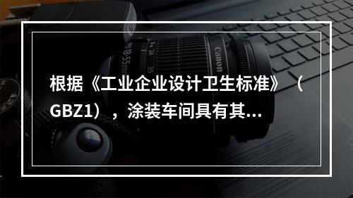 根据《工业企业设计卫生标准》（GBZ1），涂装车间具有其特定