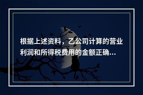 根据上述资料，乙公司计算的营业利润和所得税费用的金额正确的是