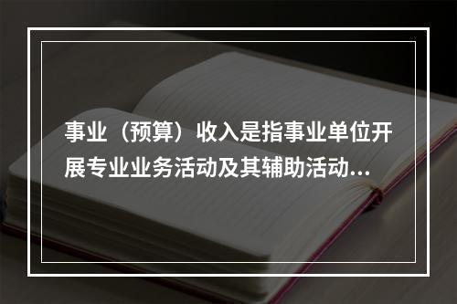 事业（预算）收入是指事业单位开展专业业务活动及其辅助活动实现