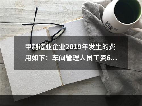 甲制造业企业2019年发生的费用如下：车间管理人员工资60万