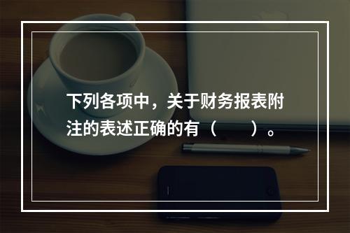 下列各项中，关于财务报表附注的表述正确的有（　　）。