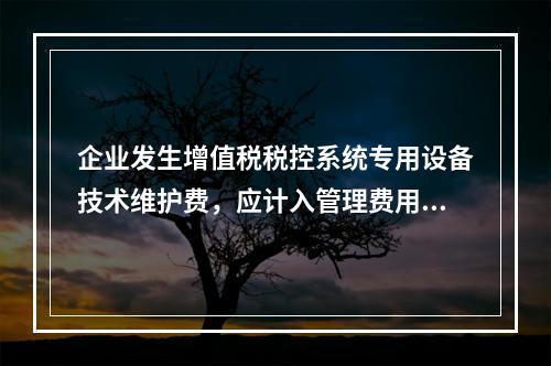 企业发生增值税税控系统专用设备技术维护费，应计入管理费用。（