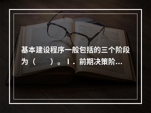 基本建设程序一般包括的三个阶段为（　　）。Ⅰ．前期决策阶段