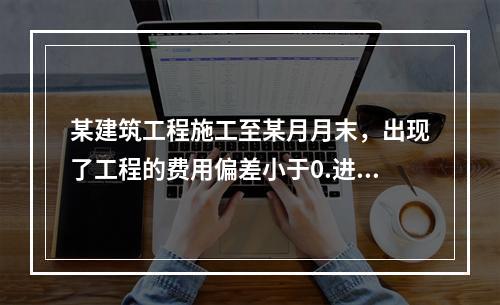 某建筑工程施工至某月月末，出现了工程的费用偏差小于0.进度偏