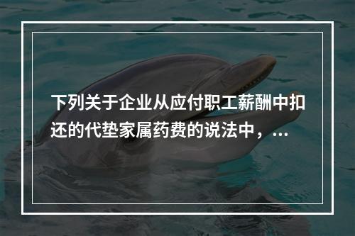 下列关于企业从应付职工薪酬中扣还的代垫家属药费的说法中，正确