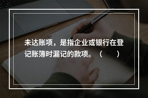 未达账项，是指企业或银行在登记账簿时漏记的款项。（　　）