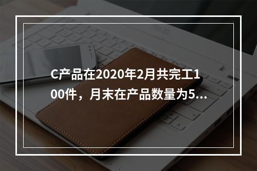 C产品在2020年2月共完工100件，月末在产品数量为50件