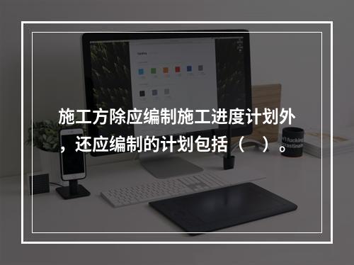 施工方除应编制施工进度计划外，还应编制的计划包括（　）。