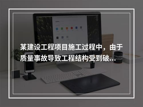 某建设工程项目施工过程中，由于质量事故导致工程结构受到破坏，