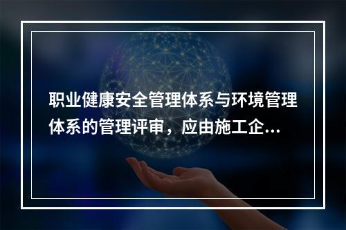 职业健康安全管理体系与环境管理体系的管理评审，应由施工企业的