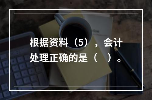 根据资料（5），会计处理正确的是（　）。