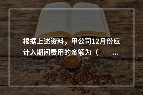 根据上述资料，甲公司12月份应计入期间费用的金额为（　　）元