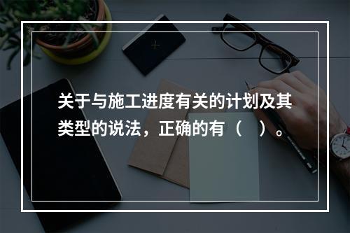 关于与施工进度有关的计划及其类型的说法，正确的有（　）。