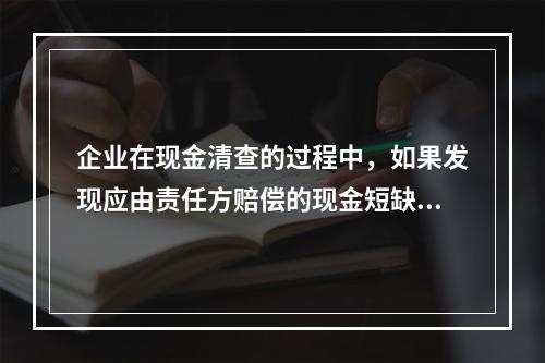 企业在现金清查的过程中，如果发现应由责任方赔偿的现金短缺，应