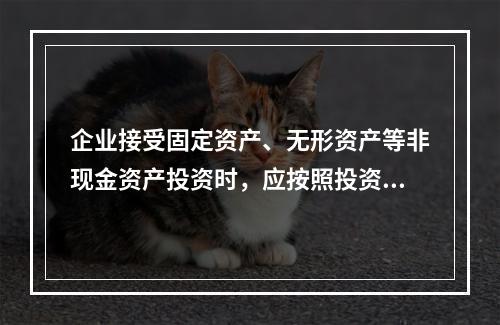 企业接受固定资产、无形资产等非现金资产投资时，应按照投资合同