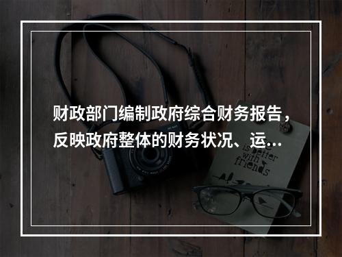 财政部门编制政府综合财务报告，反映政府整体的财务状况、运行情