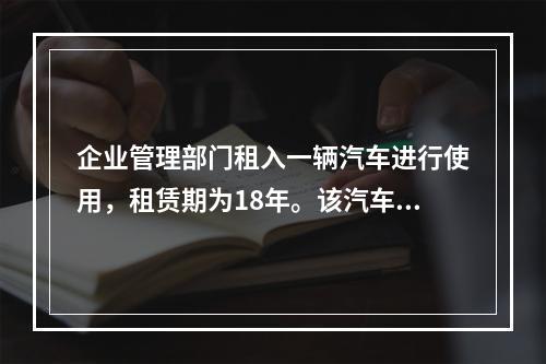 企业管理部门租入一辆汽车进行使用，租赁期为18年。该汽车使用