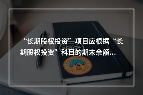 “长期股权投资”项目应根据“长期股权投资”科目的期末余额填列