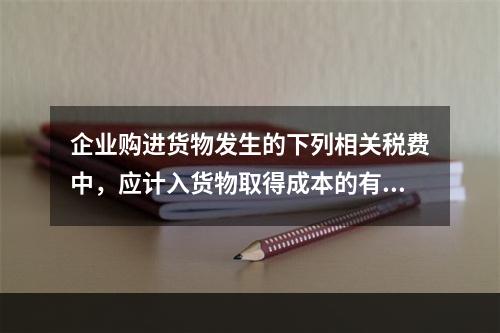 企业购进货物发生的下列相关税费中，应计入货物取得成本的有（　