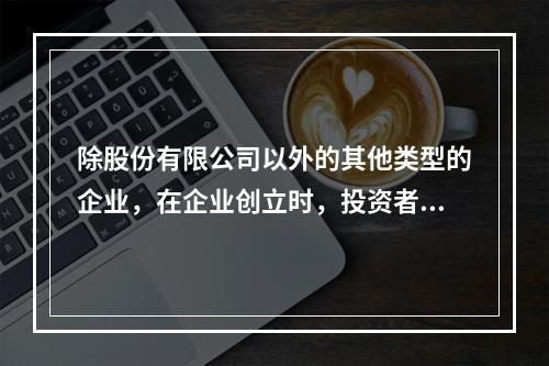 除股份有限公司以外的其他类型的企业，在企业创立时，投资者认缴