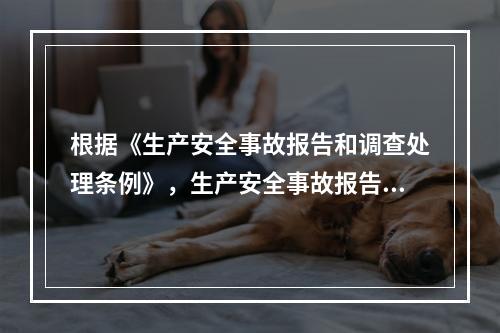 根据《生产安全事故报告和调查处理条例》，生产安全事故报告和调