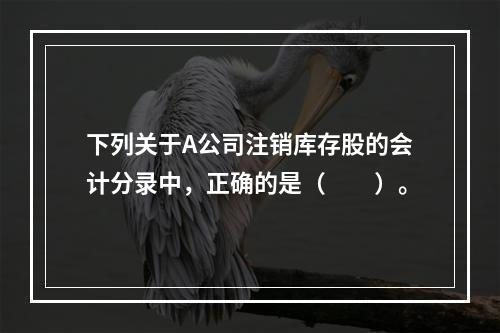 下列关于A公司注销库存股的会计分录中，正确的是（　　）。