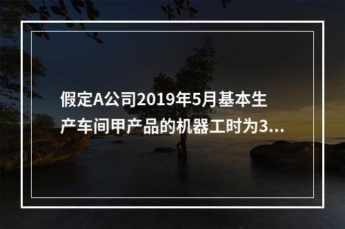 假定A公司2019年5月基本生产车间甲产品的机器工时为30