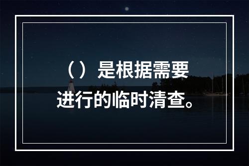 （ ）是根据需要进行的临时清查。