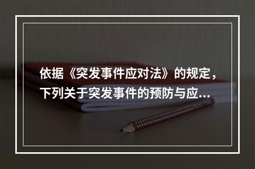 依据《突发事件应对法》的规定，下列关于突发事件的预防与应急