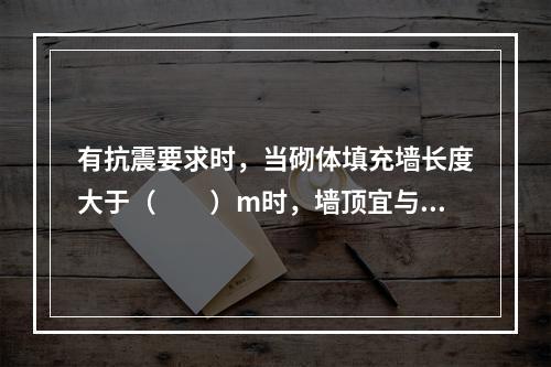 有抗震要求时，当砌体填充墙长度大于（　　）m时，墙顶宜与梁