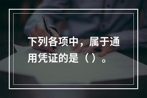 下列各项中，属于通用凭证的是（ ）。