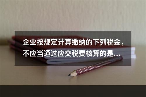 企业按规定计算缴纳的下列税金，不应当通过应交税费核算的是（　