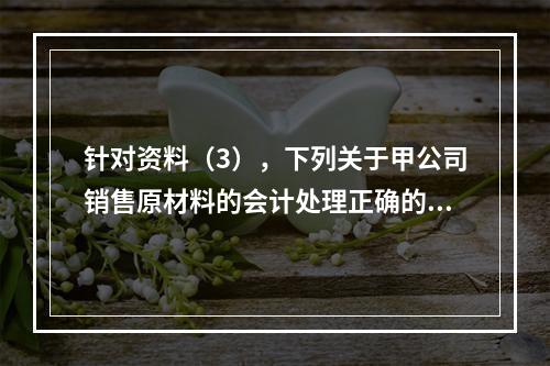 针对资料（3），下列关于甲公司销售原材料的会计处理正确的是（