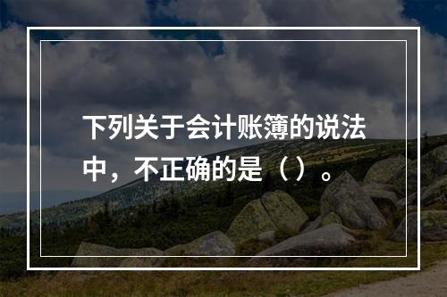 下列关于会计账簿的说法中，不正确的是（ ）。