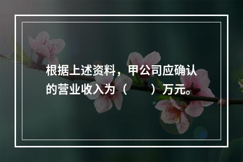 根据上述资料，甲公司应确认的营业收入为（　　）万元。