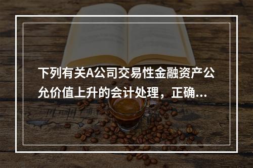 下列有关A公司交易性金融资产公允价值上升的会计处理，正确的是