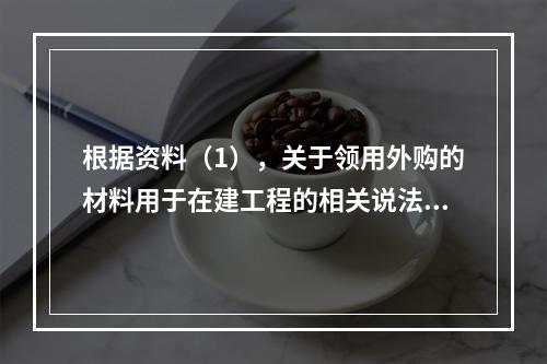 根据资料（1），关于领用外购的材料用于在建工程的相关说法中，