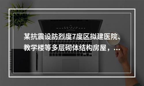 某抗震设防烈度7度区拟建医院、教学楼等多层砌体结构房屋，当