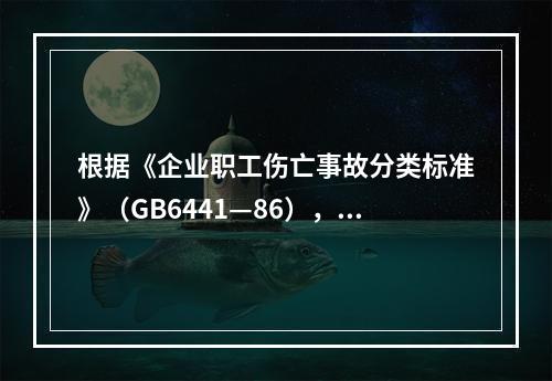 根据《企业职工伤亡事故分类标准》（GB6441—86），事故