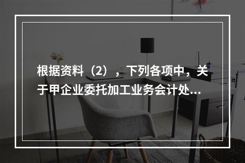 根据资料（2），下列各项中，关于甲企业委托加工业务会计处理表